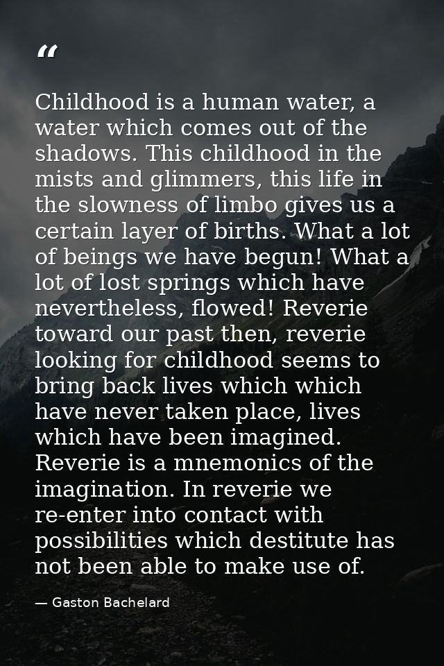 Childhood is a human water, a water which comes out of the shadows. This childhood in the mists and glimmers, this life  — Gaston Bachelard