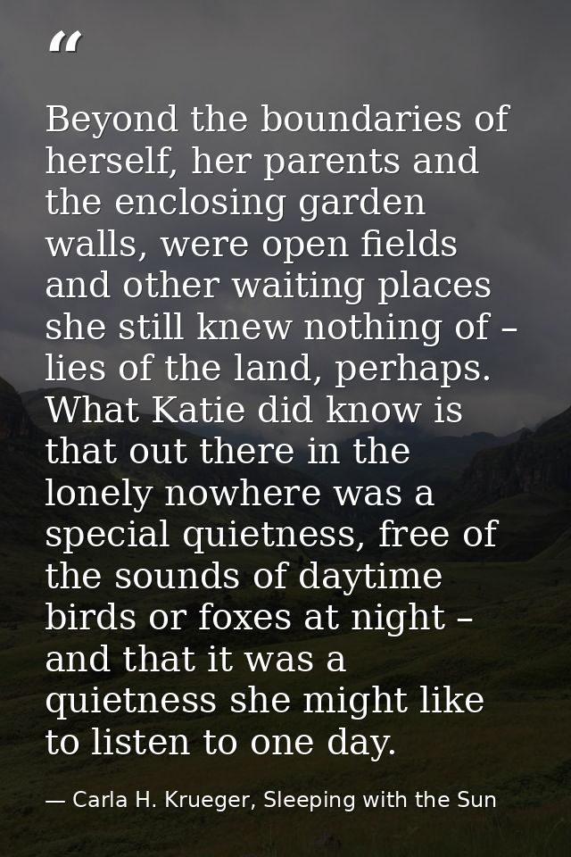 Beyond the boundaries of herself, her parents and the enclosing garden walls, were open fields and other waiting places  — Carla H. Krueger, Sleeping with the Sun