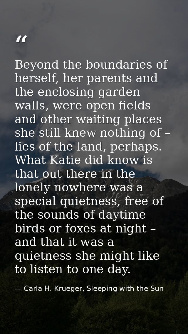 Beyond the boundaries of herself, her parents and the enclosing garden walls, were open fields and other waiting places  — Carla H. Krueger, Sleeping with the Sun