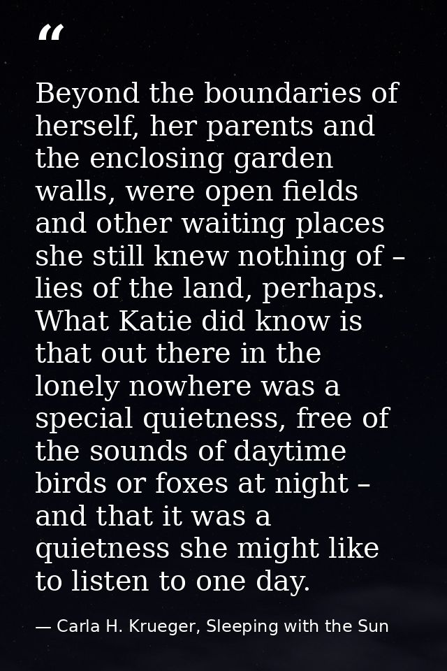 Beyond the boundaries of herself, her parents and the enclosing garden walls, were open fields and other waiting places  — Carla H. Krueger, Sleeping with the Sun