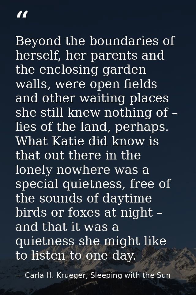 Beyond the boundaries of herself, her parents and the enclosing garden walls, were open fields and other waiting places  — Carla H. Krueger, Sleeping with the Sun