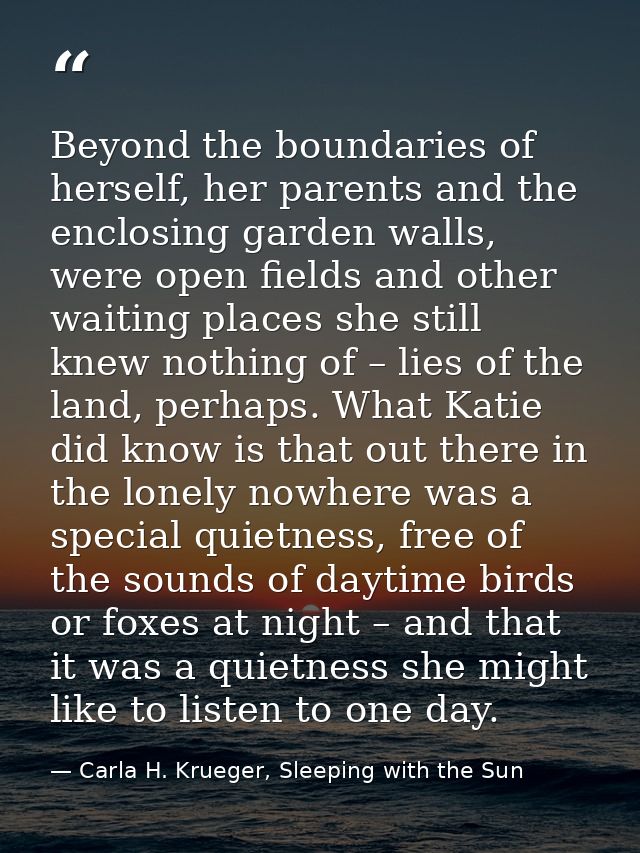 Beyond the boundaries of herself, her parents and the enclosing garden walls, were open fields and other waiting places  — Carla H. Krueger, Sleeping with the Sun