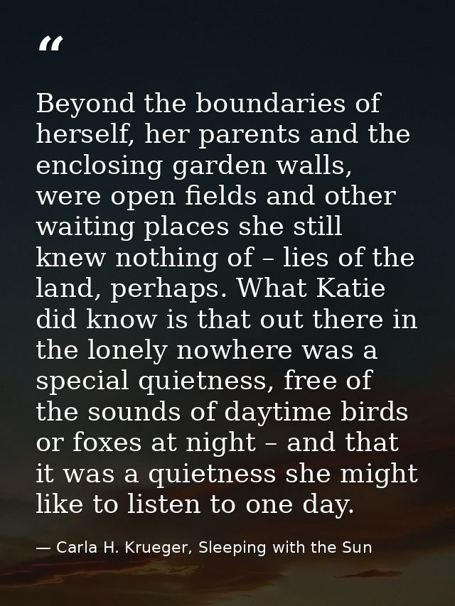 Beyond the boundaries of herself, her parents and the enclosing garden walls, were open fields and other waiting places  — Carla H. Krueger, Sleeping with the Sun