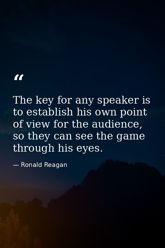 The key for any speaker is to establish his own point of view for the audience, so they can see the game through his eye — Ronald Reagan
