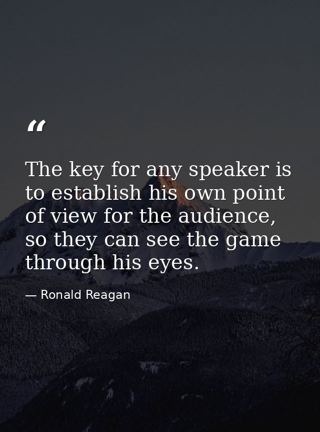 The key for any speaker is to establish his own point of view for the audience, so they can see the game through his eye — Ronald Reagan