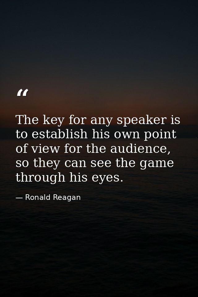 The key for any speaker is to establish his own point of view for the audience, so they can see the game through his eye — Ronald Reagan