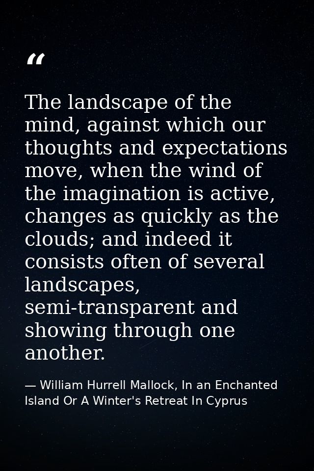 The landscape of the mind, against which our thoughts and expectations move, when the wind of the imagination is active, — William Hurrell Mallock, In an Enchanted Island Or A Winter's Retreat In Cyprus