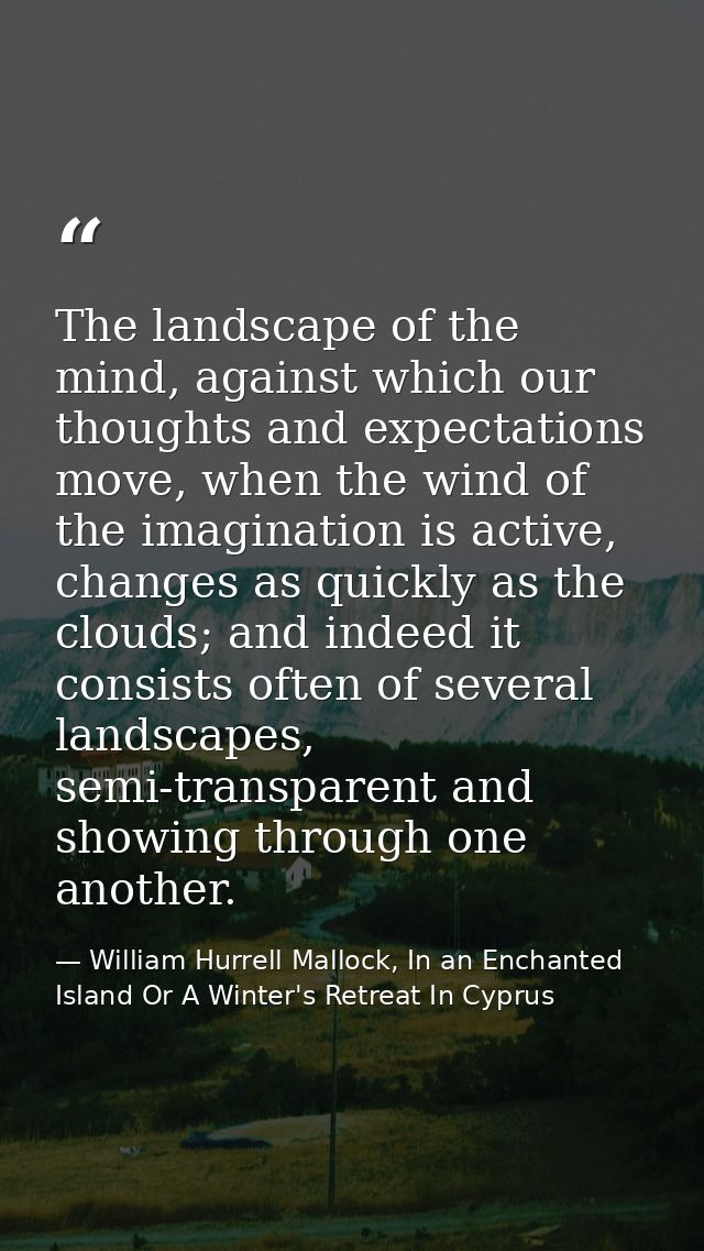 The landscape of the mind, against which our thoughts and expectations move, when the wind of the imagination is active, — William Hurrell Mallock, In an Enchanted Island Or A Winter's Retreat In Cyprus