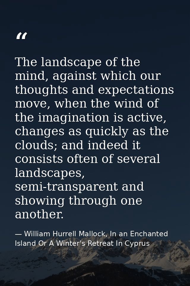 The landscape of the mind, against which our thoughts and expectations move, when the wind of the imagination is active, — William Hurrell Mallock, In an Enchanted Island Or A Winter's Retreat In Cyprus