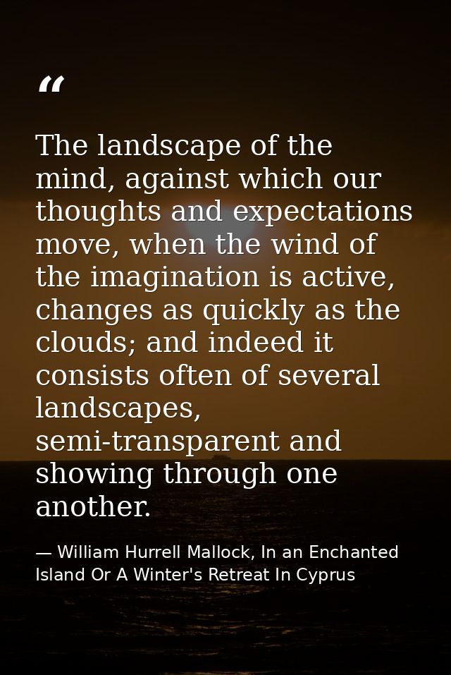 The landscape of the mind, against which our thoughts and expectations move, when the wind of the imagination is active, — William Hurrell Mallock, In an Enchanted Island Or A Winter's Retreat In Cyprus