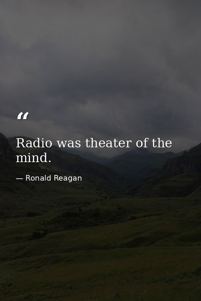 Radio was theater of the mind. — Ronald Reagan