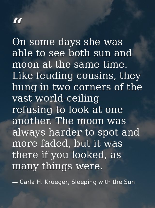 On some days she was able to see both sun and moon at the same time. Like feuding cousins, they hung in two corners of t — Carla H. Krueger, Sleeping with the Sun