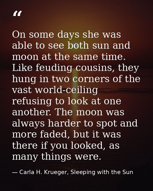 On some days she was able to see both sun and moon at the same time. Like feuding cousins, they hung in two corners of t — Carla H. Krueger, Sleeping with the Sun