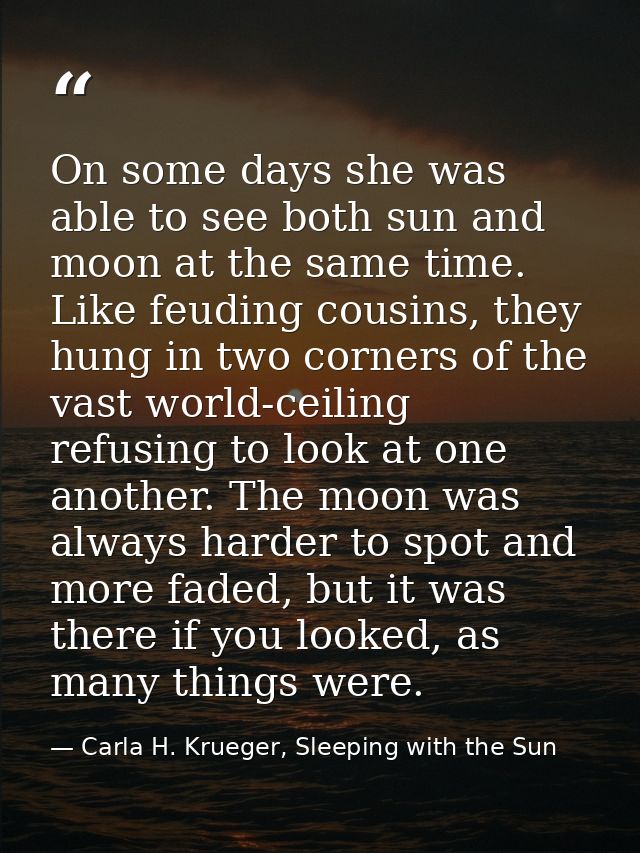 On some days she was able to see both sun and moon at the same time. Like feuding cousins, they hung in two corners of t — Carla H. Krueger, Sleeping with the Sun