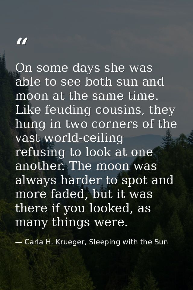 On some days she was able to see both sun and moon at the same time. Like feuding cousins, they hung in two corners of t — Carla H. Krueger, Sleeping with the Sun