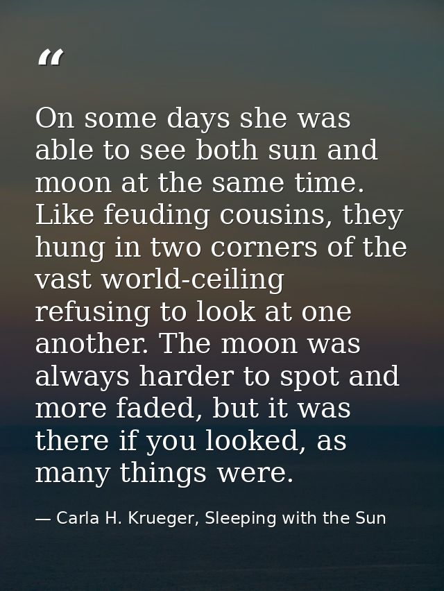 On some days she was able to see both sun and moon at the same time. Like feuding cousins, they hung in two corners of t — Carla H. Krueger, Sleeping with the Sun