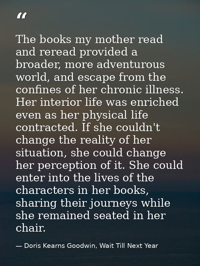 The books my mother read and reread provided a broader, more adventurous world, and escape from the confines of her chro — Doris Kearns Goodwin, Wait Till Next Year