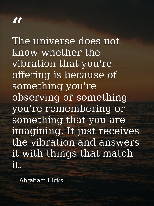The universe does not know whether the vibration that you're offering is because of something you're observing or someth — Abraham Hicks