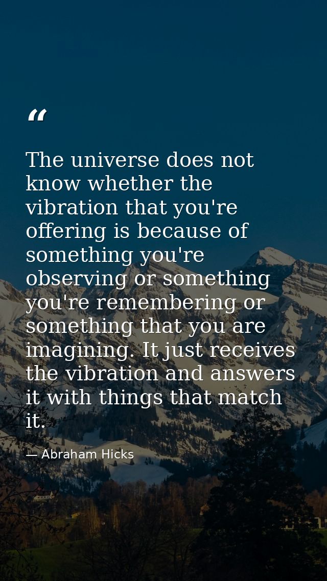 The universe does not know whether the vibration that you're offering is because of something you're observing or someth — Abraham Hicks