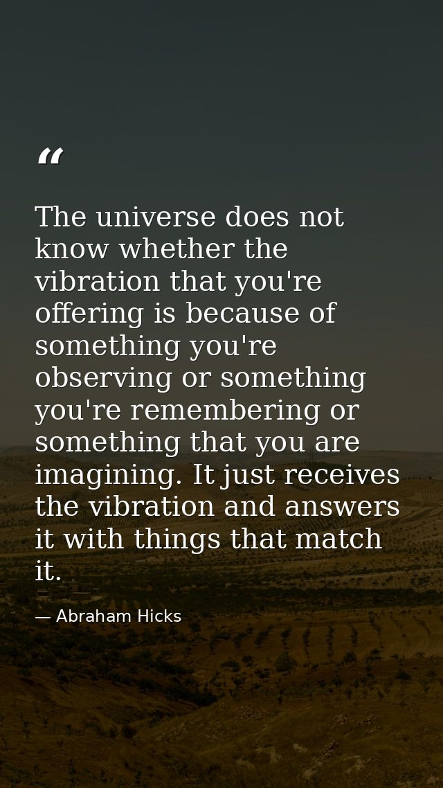 The universe does not know whether the vibration that you're offering is because of something you're observing or someth — Abraham Hicks