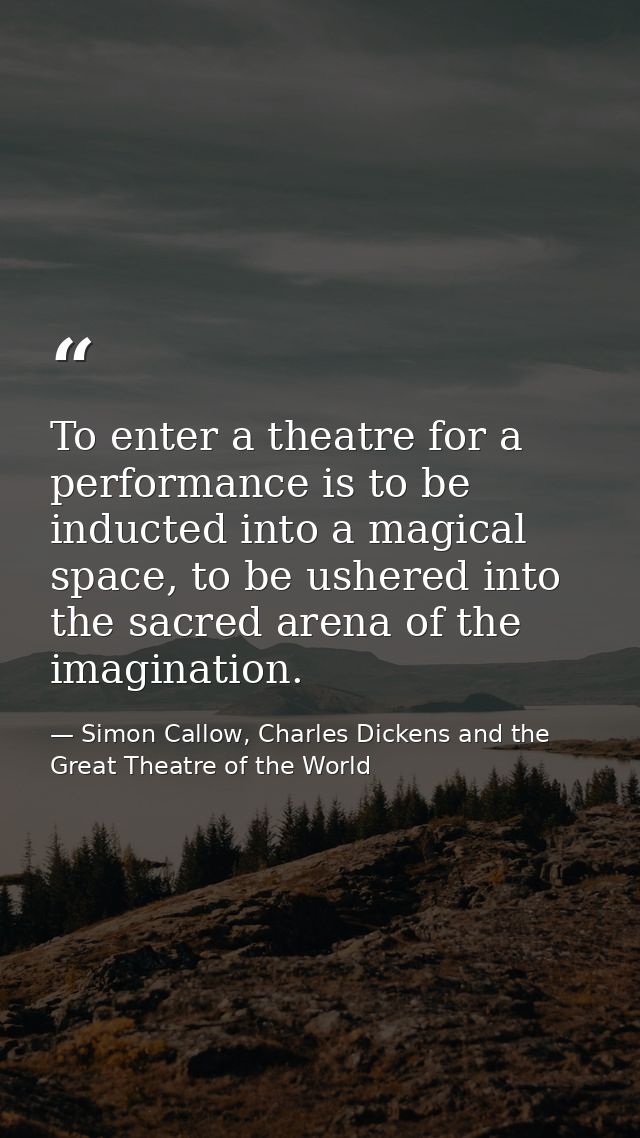 To enter a theatre for a performance is to be inducted into a magical space, to be ushered into the sacred arena of the  — Simon Callow, Charles Dickens and the Great Theatre of the World