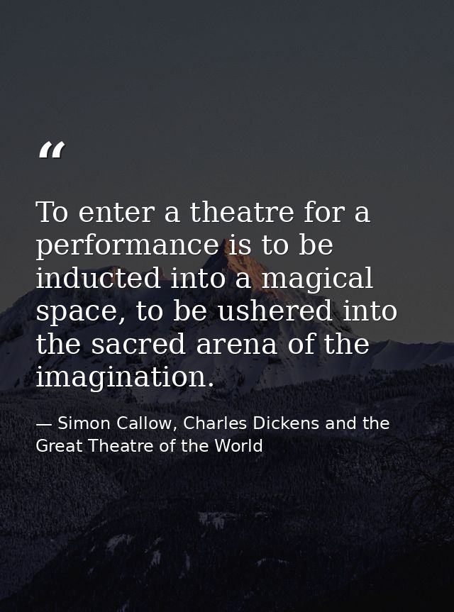 To enter a theatre for a performance is to be inducted into a magical space, to be ushered into the sacred arena of the  — Simon Callow, Charles Dickens and the Great Theatre of the World