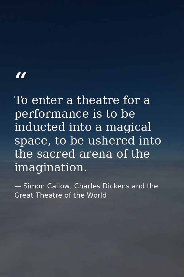 To enter a theatre for a performance is to be inducted into a magical space, to be ushered into the sacred arena of the  — Simon Callow, Charles Dickens and the Great Theatre of the World