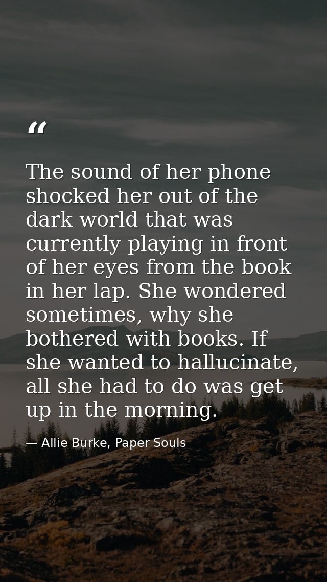 The sound of her phone shocked her out of the dark world that was currently playing in front of her eyes from the book i — Allie Burke, Paper Souls