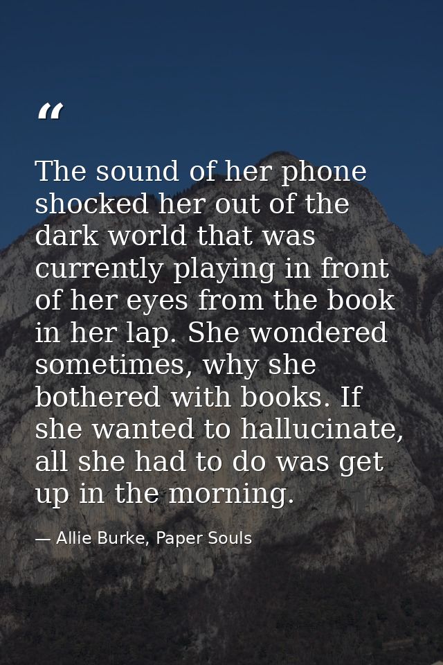 The sound of her phone shocked her out of the dark world that was currently playing in front of her eyes from the book i — Allie Burke, Paper Souls
