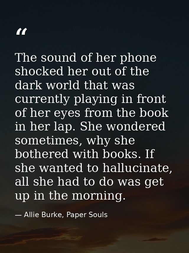 The sound of her phone shocked her out of the dark world that was currently playing in front of her eyes from the book i — Allie Burke, Paper Souls