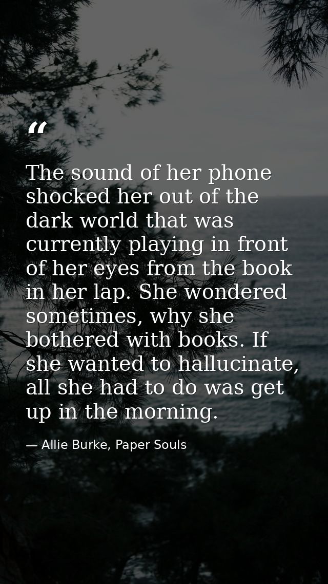 The sound of her phone shocked her out of the dark world that was currently playing in front of her eyes from the book i — Allie Burke, Paper Souls