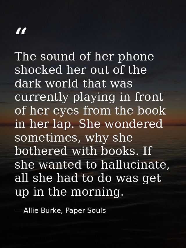 The sound of her phone shocked her out of the dark world that was currently playing in front of her eyes from the book i — Allie Burke, Paper Souls