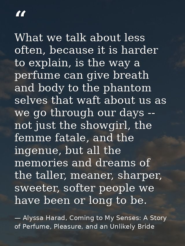 What we talk about less often, because it is harder to explain, is the way a perfume can give breath and body to the pha — Alyssa Harad, Coming to My Senses: A Story of Perfume, Pleasure, and an Unlikely Bride