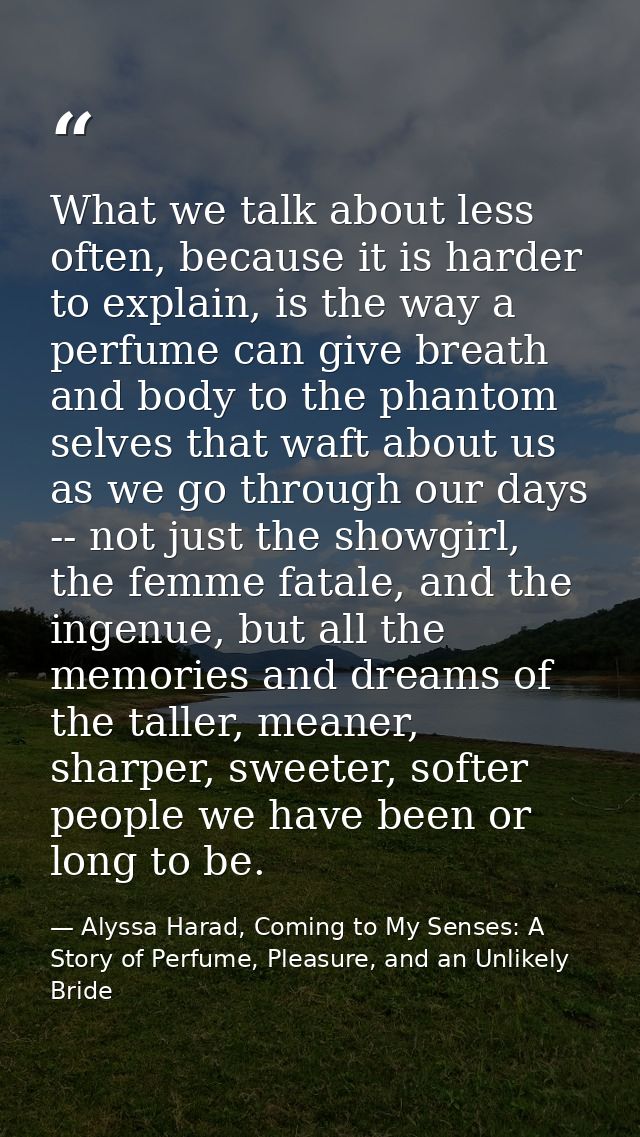 What we talk about less often, because it is harder to explain, is the way a perfume can give breath and body to the pha — Alyssa Harad, Coming to My Senses: A Story of Perfume, Pleasure, and an Unlikely Bride