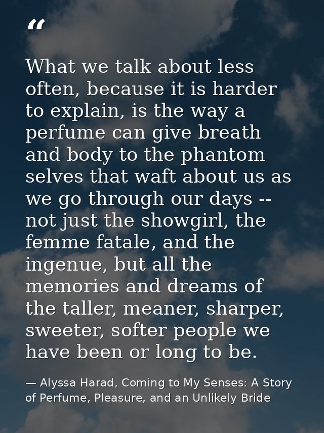 What we talk about less often, because it is harder to explain, is the way a perfume can give breath and body to the pha — Alyssa Harad, Coming to My Senses: A Story of Perfume, Pleasure, and an Unlikely Bride