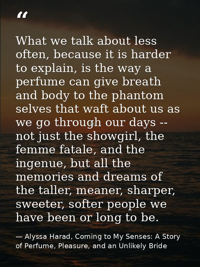 What we talk about less often, because it is harder to explain, is the way a perfume can give breath and body to the pha — Alyssa Harad, Coming to My Senses: A Story of Perfume, Pleasure, and an Unlikely Bride