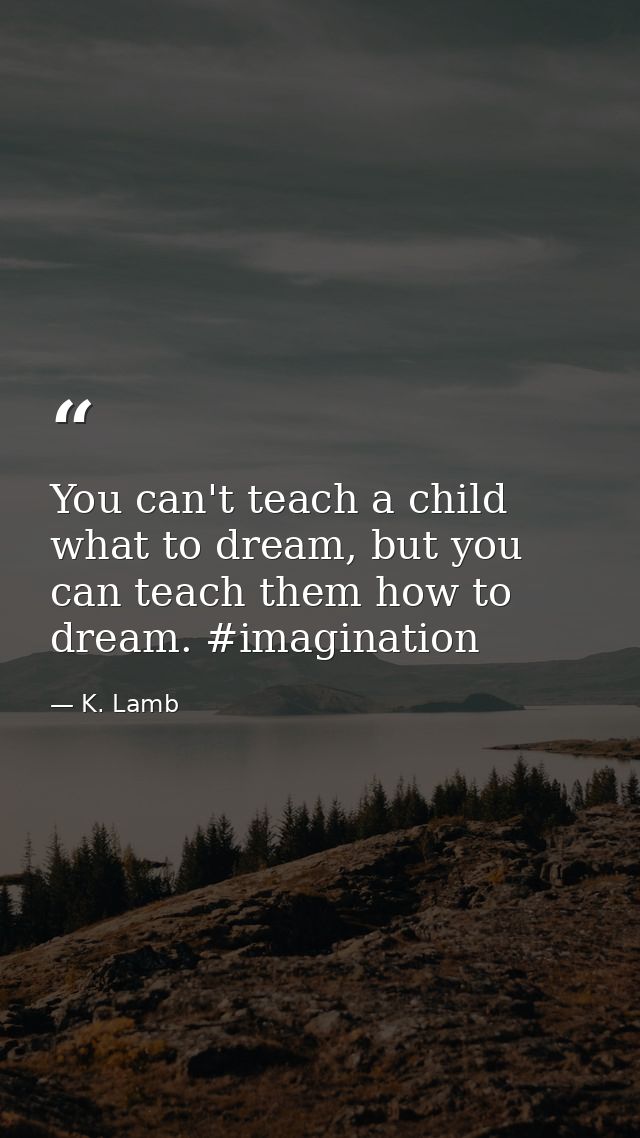 You can't teach a child what to dream, but you can teach them how to dream. #imagination — K. Lamb
