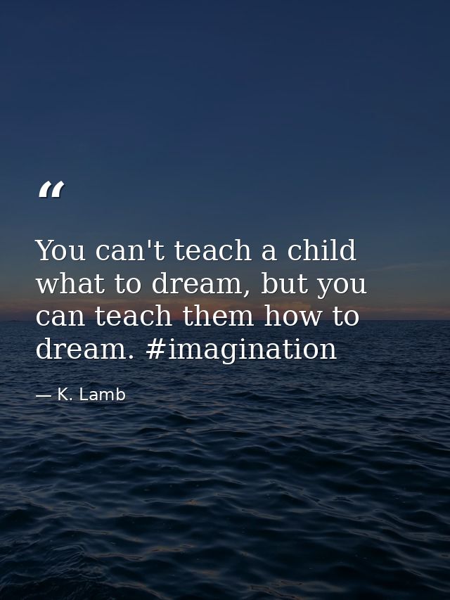 You can't teach a child what to dream, but you can teach them how to dream. #imagination — K. Lamb
