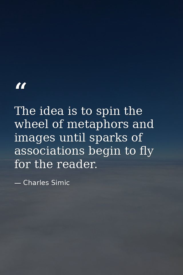 The idea is to spin the wheel of metaphors and images until sparks of associations begin to fly for the reader. — Charles Simic