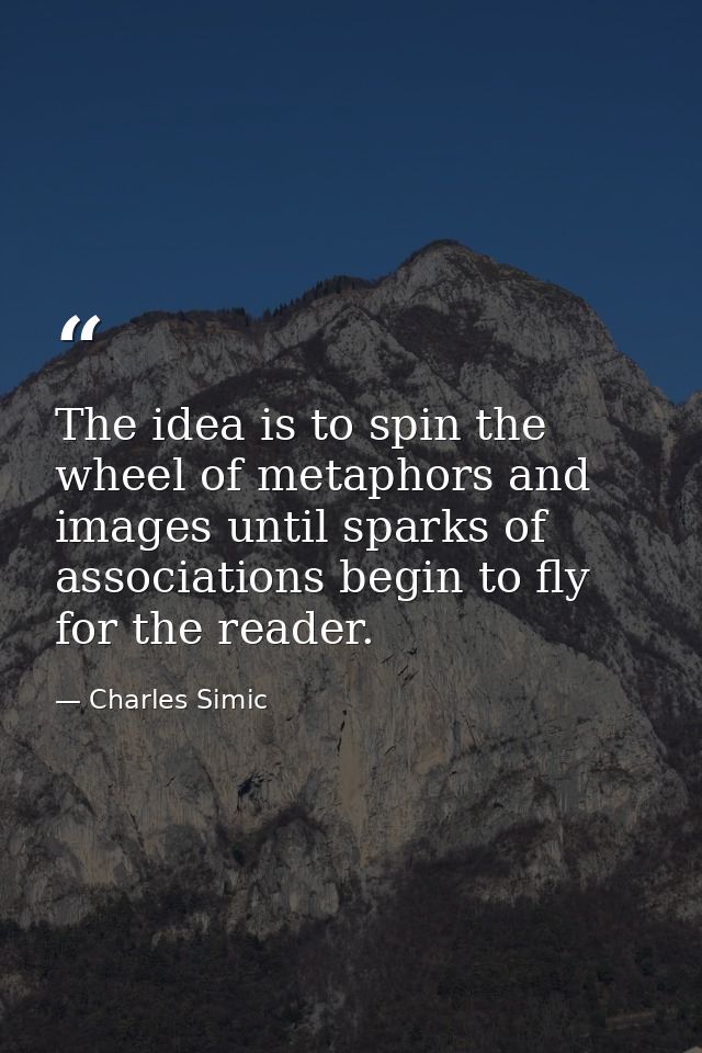 The idea is to spin the wheel of metaphors and images until sparks of associations begin to fly for the reader. — Charles Simic