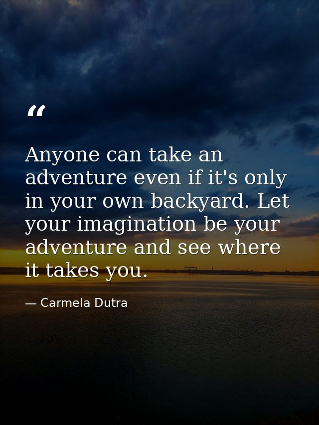 Anyone can take an adventure even if it's only in your own backyard. Let your imagination be your adventure and see wher — Carmela Dutra