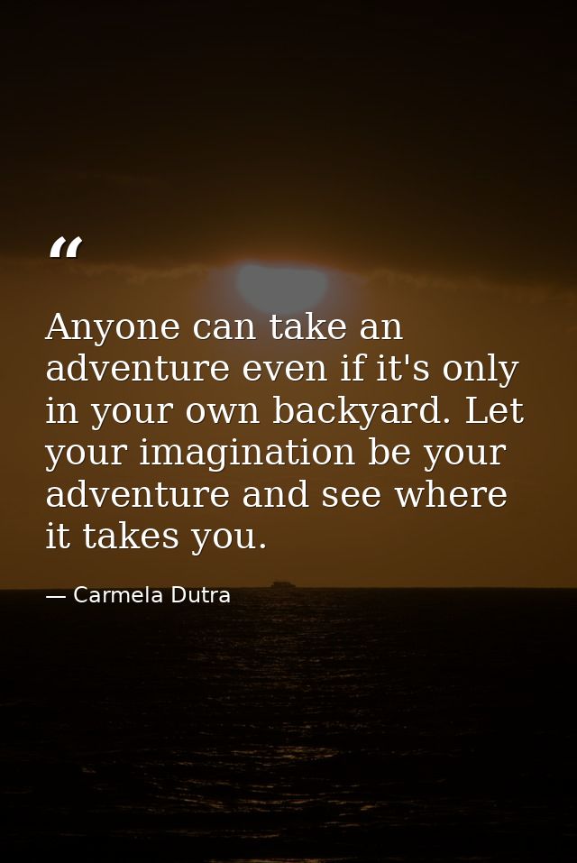 Anyone can take an adventure even if it's only in your own backyard. Let your imagination be your adventure and see wher — Carmela Dutra
