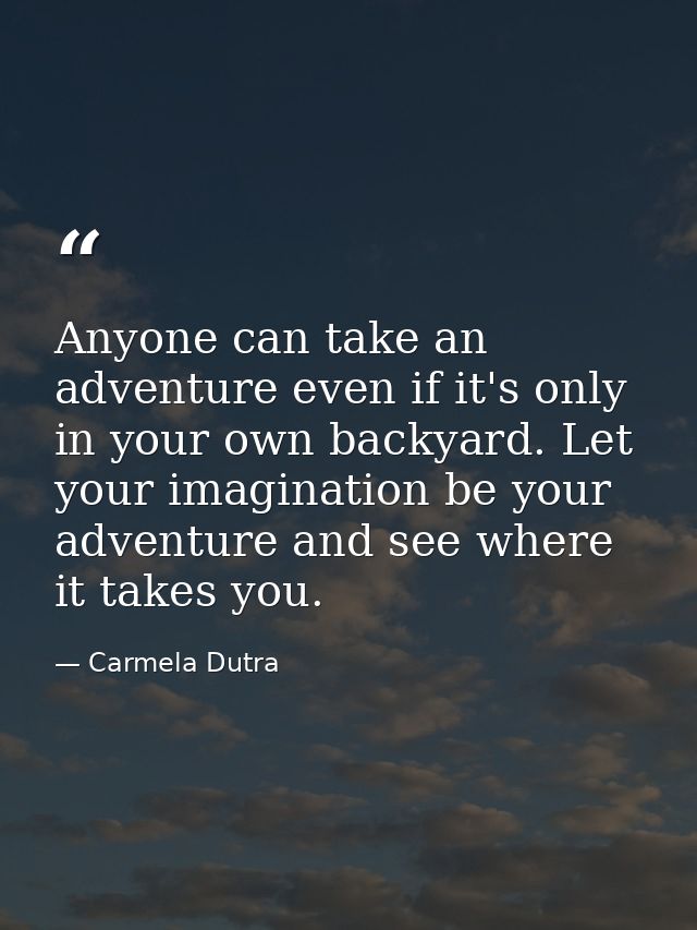 Anyone can take an adventure even if it's only in your own backyard. Let your imagination be your adventure and see wher — Carmela Dutra