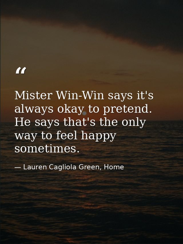 Mister Win-Win says it's always okay to pretend. He says that's the only way to feel happy sometimes. — Lauren Cagliola Green, Home