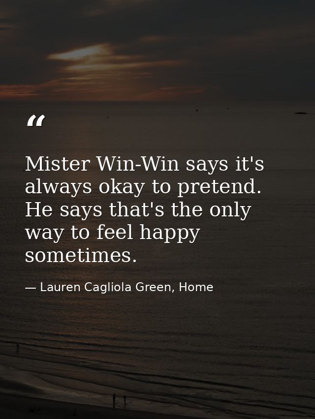 Mister Win-Win says it's always okay to pretend. He says that's the only way to feel happy sometimes. — Lauren Cagliola Green, Home