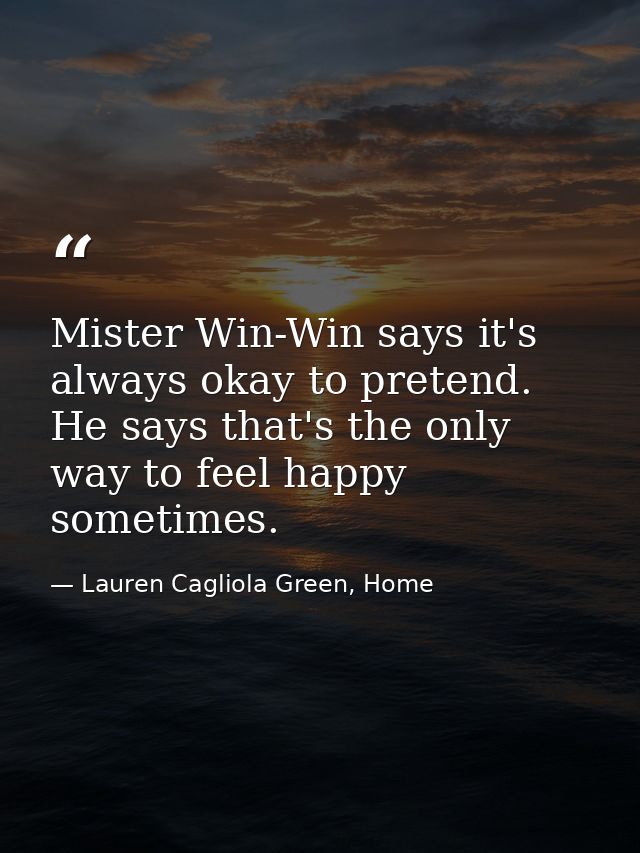 Mister Win-Win says it's always okay to pretend. He says that's the only way to feel happy sometimes. — Lauren Cagliola Green, Home
