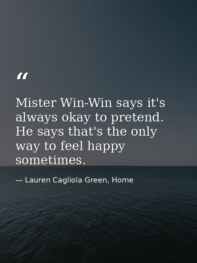 Mister Win-Win says it's always okay to pretend. He says that's the only way to feel happy sometimes. — Lauren Cagliola Green, Home