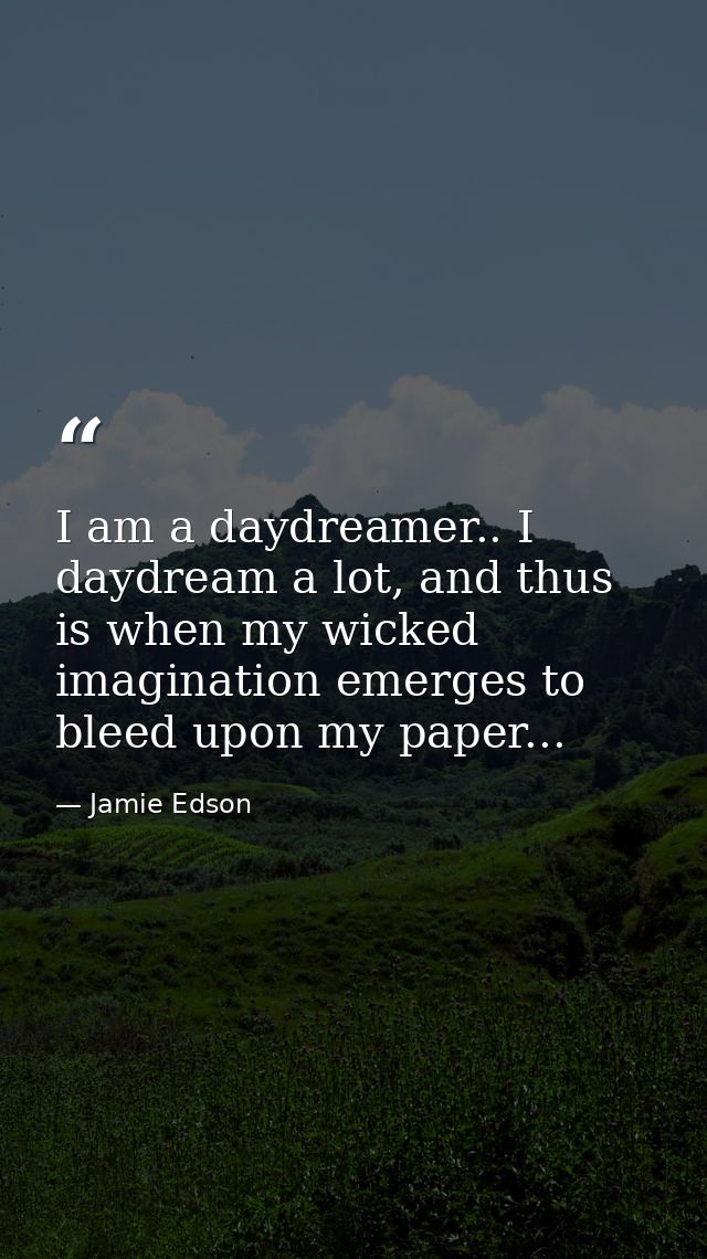 I am a daydreamer.. I daydream a lot, and thus is when my wicked imagination emerges to bleed upon my paper... — Jamie Edson