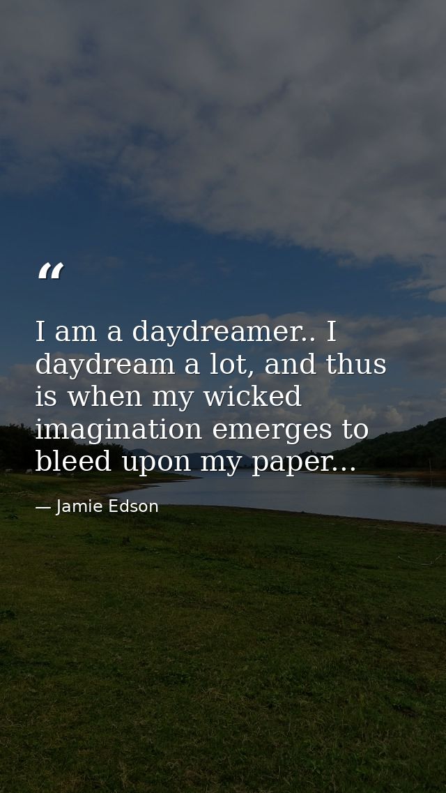 I am a daydreamer.. I daydream a lot, and thus is when my wicked imagination emerges to bleed upon my paper... — Jamie Edson