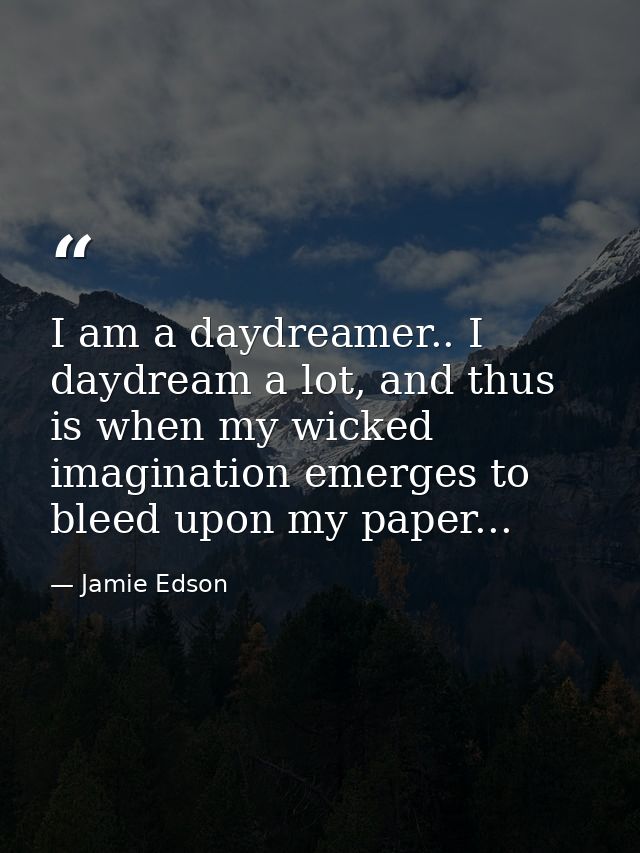 I am a daydreamer.. I daydream a lot, and thus is when my wicked imagination emerges to bleed upon my paper... — Jamie Edson